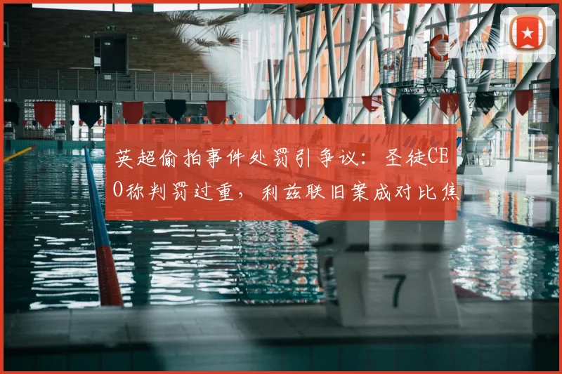 英超偷拍事件处罚引争议：圣徒CEO称判罚过重，利兹联旧案成对比焦点