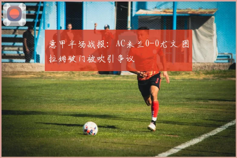 意甲半场战报：AC米兰0-0尤文 图拉姆破门被吹引争议