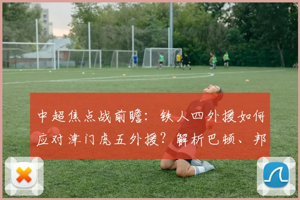 中超焦点战前瞻：铁人四外援如何应对津门虎五外援？解析巴顿、邦本宜裕关键作用