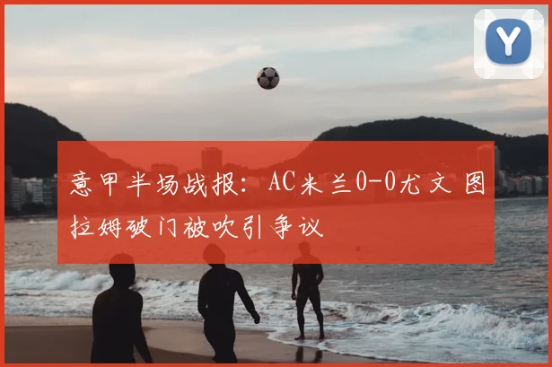 意甲半场战报：AC米兰0-0尤文 图拉姆破门被吹引争议