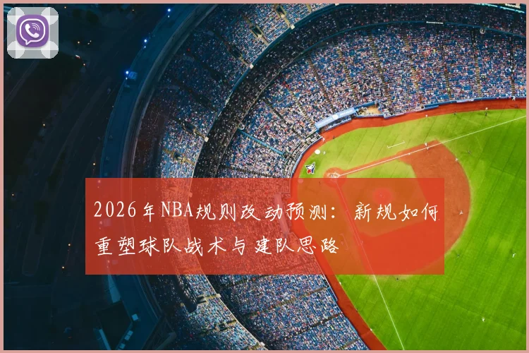 2026年NBA规则改动预测：新规如何重塑球队战术与建队思路