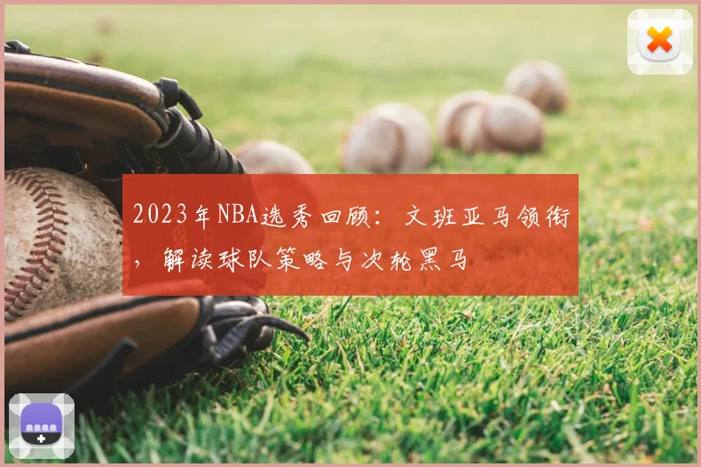 2023年NBA选秀回顾：文班亚马领衔，解读球队策略与次轮黑马