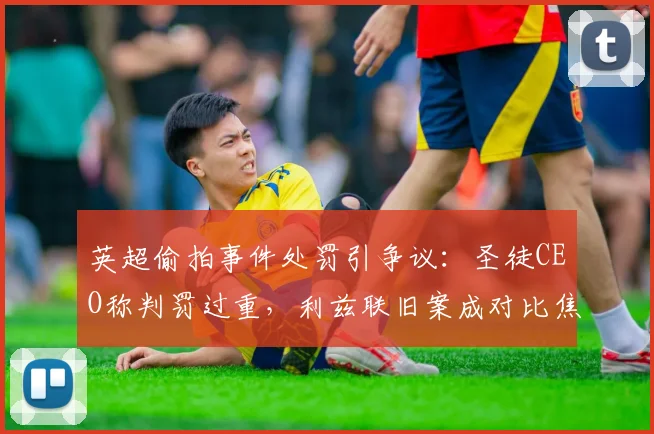 英超偷拍事件处罚引争议：圣徒CEO称判罚过重，利兹联旧案成对比焦点