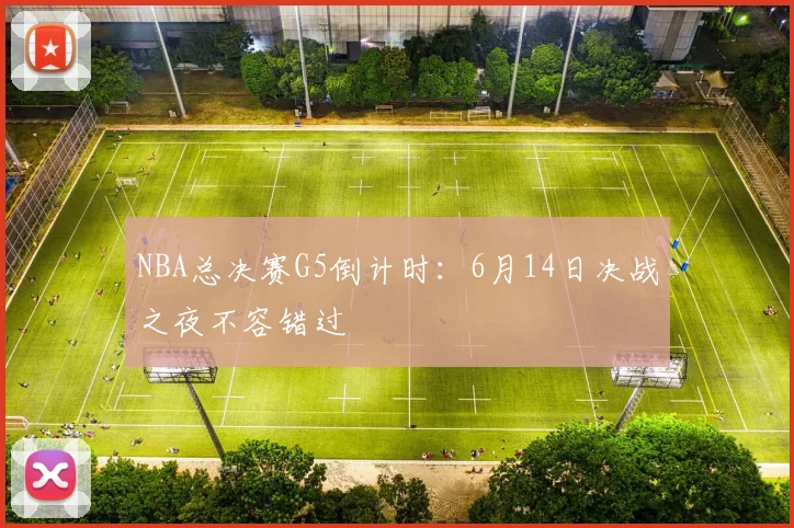 NBA总决赛G5倒计时：6月14日决战之夜不容错过
