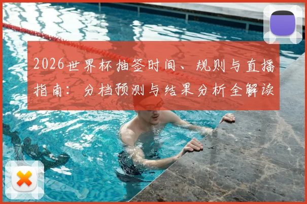 2026世界杯抽签时间、规则与直播指南：分档预测与结果分析全解读
