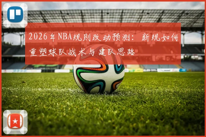 2026年NBA规则改动预测：新规如何重塑球队战术与建队思路