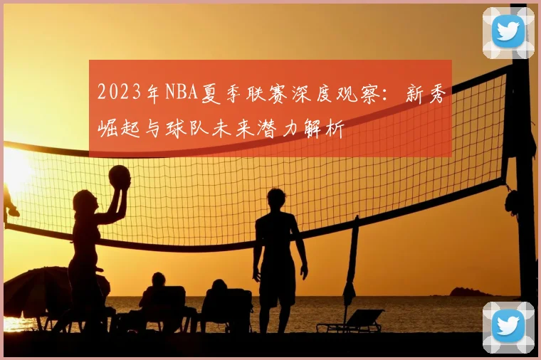 2023年NBA夏季联赛深度观察：新秀崛起与球队未来潜力解析