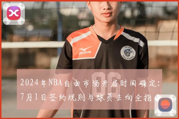 2024年NBA自由市场开启时间确定：7月1日签约规则与球员去向全指南