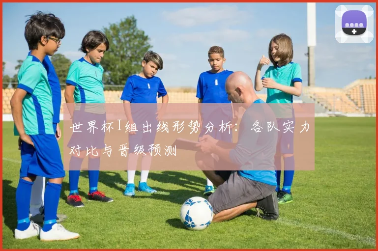 世界杯I组出线形势分析:各队实力对比与晋级预测
