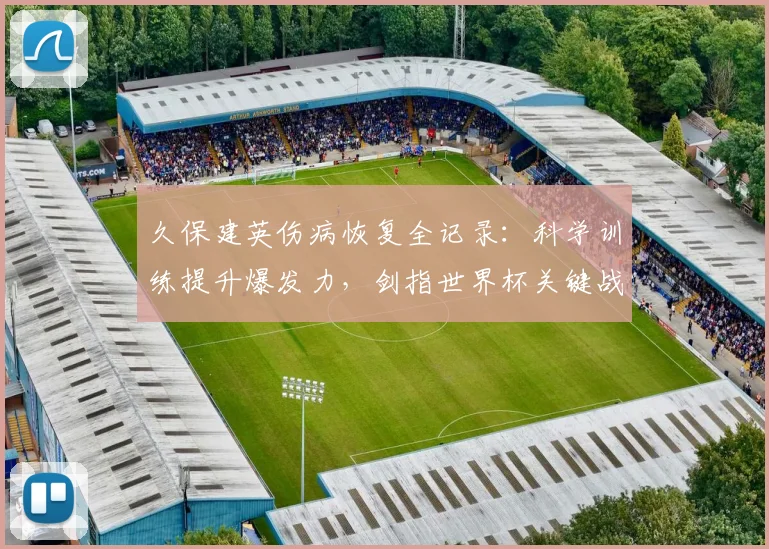 久保建英伤病恢复全记录：科学训练提升爆发力，剑指世界杯关键战