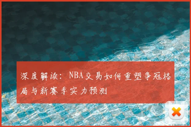 深度解读：NBA交易如何重塑争冠格局与新赛季实力预测