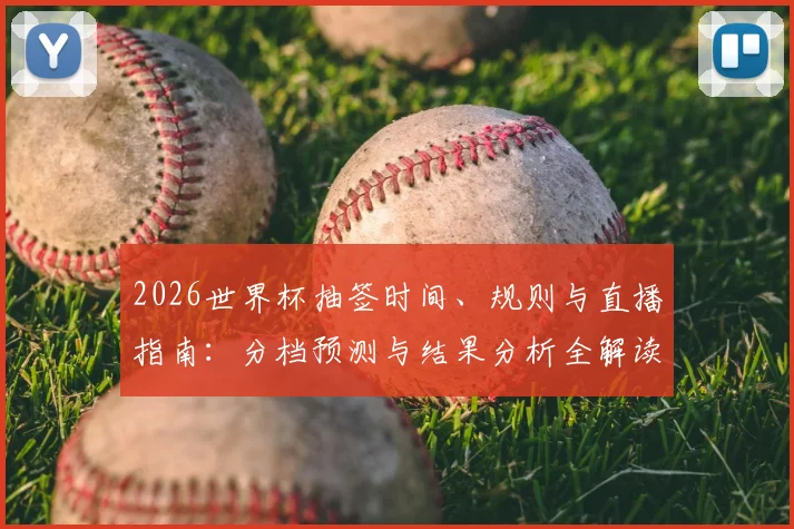 2026世界杯抽签时间、规则与直播指南：分档预测与结果分析全解读