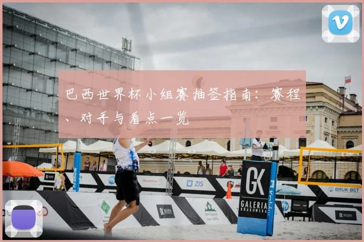 巴西世界杯小组赛抽签指南:赛程、对手与看点一览