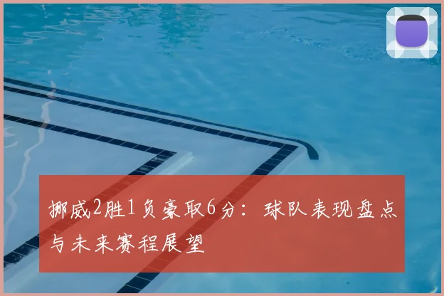挪威2胜1负豪取6分：球队表现盘点与未来赛程展望