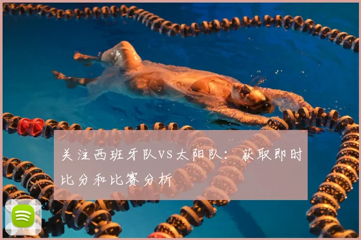 关注西班牙队vs太阳队：获取即时比分和比赛分析