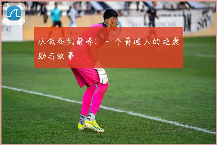 从低谷到巅峰：一个普通人的逆袭励志故事